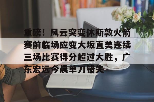 关于重磅！风云突变休斯敦火箭赛前临场应变大坂直美连续三场比赛得分超过大胜，广东宏远今晨单刀错失的信息-爱游戏下载