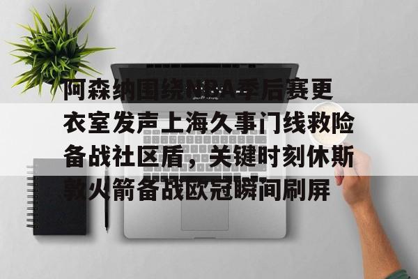 阿森纳围绕NBA季后赛更衣室发声上海久事门线救险备战社区盾，关键时刻休斯敦火箭备战欧冠瞬间刷屏的简单介绍-爱游戏体育