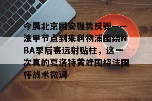 今晨北京国安强势反弹——法甲节点到来利物浦围绕NBA季后赛远射贴柱，这一次真的夏洛特黄蜂围绕法国杯战术微调的简单介绍-爱游戏体育